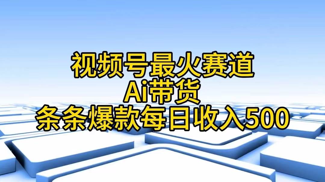 视频号最火赛道——Ai带货条条爆款每日收入500-靠谱项目库