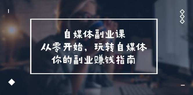自媒体副业课，从0开始，玩转自媒体—你的副业赚钱指南（58节课）-靠谱项目库
