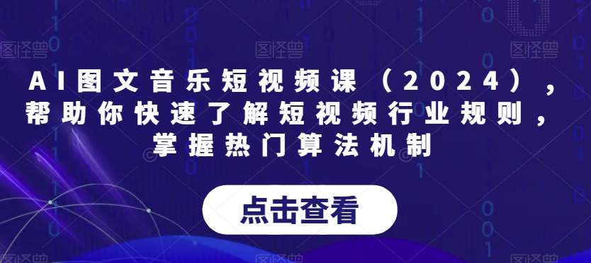 AI图文音乐短视频课（2024）,帮助你快速了解短视频行业规则，掌握热门算法机制-靠谱项目库