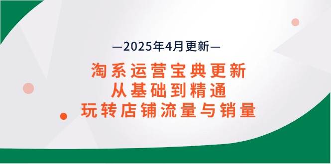 （14468期）淘系运营宝典2025年4月更新，从基础到精通，玩转店铺流量与销量-靠谱项目库