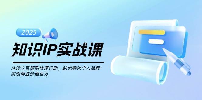 知识IP实战课，从设立目标到快速行动，助你孵化个人品牌，实现商业价值百万-靠谱项目库