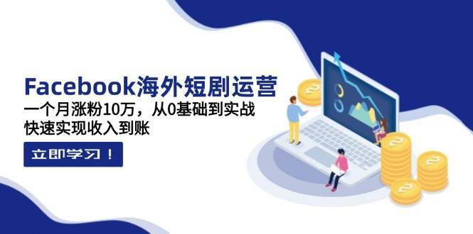 Facebook海外短剧运营：一个月涨粉10万，从0基础到实战，快速实现收入到账-靠谱项目库
