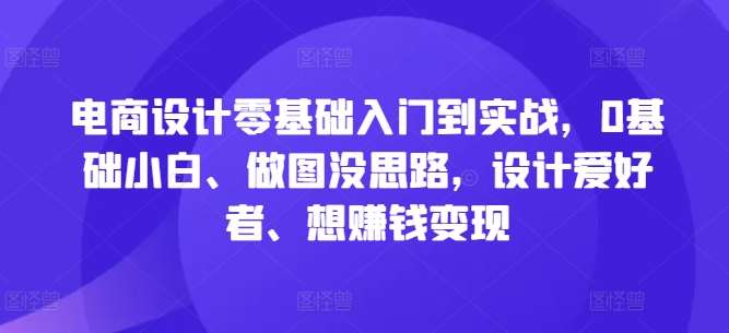 电商设计零基础入门到实战，0基础小白、做图没思路，设计爱好者、想赚钱变现-靠谱项目库