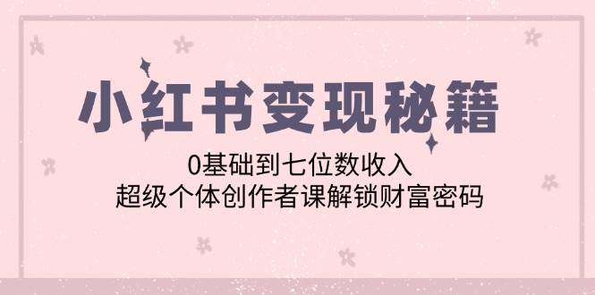 小红书变现秘籍：0基础到七位数收入，超级个体创作者课解锁财富密码-靠谱项目库