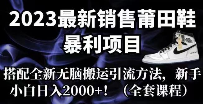 2023最新销售莆田鞋暴利项目，搭配全新无脑搬运引流方法，新手小白日入2000+【揭秘】-靠谱项目库