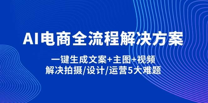 （14200期）AI电商全流程解决方案,一键生成文案+主图+视频,解决拍摄/设计/运营5大难题-靠谱项目库