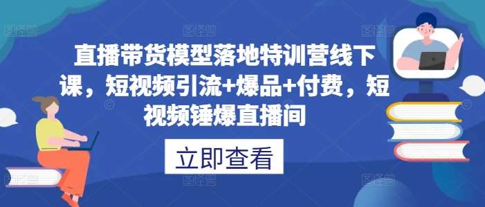 直播带货模型落地特训营线下课，​短视频引流+爆品+付费，短视频锤爆直播间-靠谱项目库
