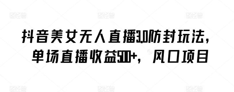 抖音美女无人直播3.0防封玩法，单场直播收益500+，风口项目【揭秘】-靠谱项目库