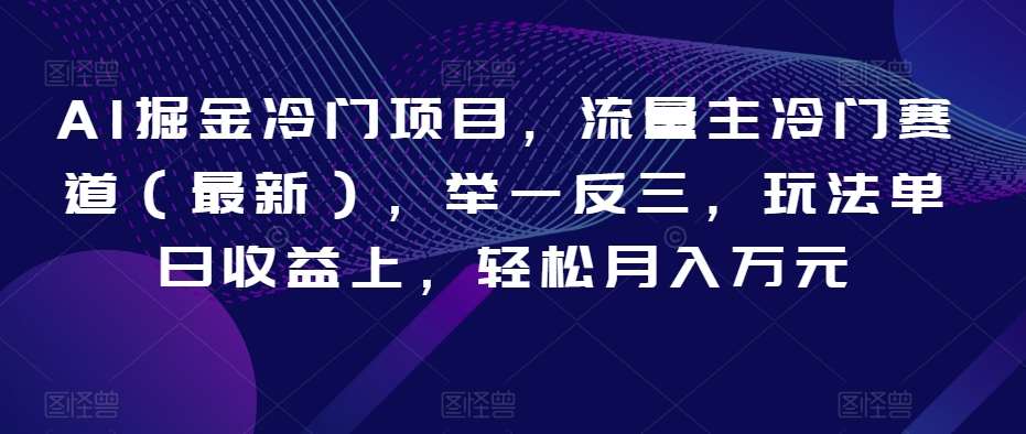 AI掘金冷门项目，流量主冷门赛道（最新），举一反三，玩法单日收益上，轻松月入万元【揭秘】-靠谱项目库
