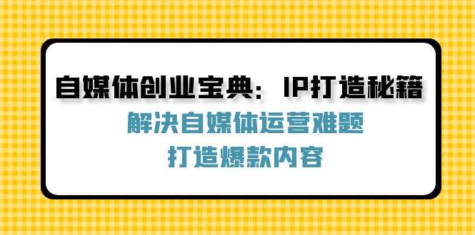 自媒体创业宝典：IP打造秘籍：解决自媒体运营难题，打造爆款内容-靠谱项目库