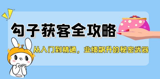 从入门到精通，勾子获客全攻略，业绩飙升的秘密武器-靠谱项目库