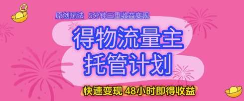 得物流量主托管计划，原创玩法，5分钟三重收益变现，快速变现，48小时即得收益【揭秘】-靠谱项目库