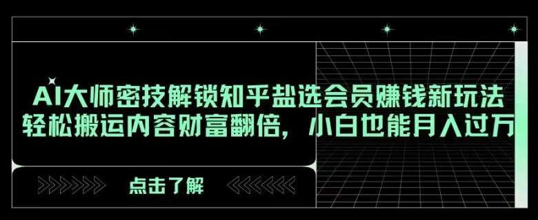 AI大师密技解锁知乎盐选会员赚钱新玩法，轻松搬运内容财富翻倍，小白也能月入过万【揭秘】-靠谱项目库