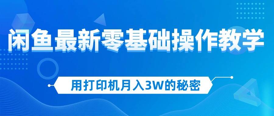 （12049期）用打印机月入3W的秘密，闲鱼最新零基础操作教学，新手当天上手，赚钱如…-靠谱项目库