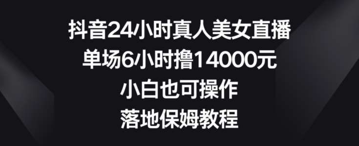 抖音24小时真人美女直播，单场6小时撸14000元，小白也可操作，落地保姆教程【揭秘】-靠谱项目库