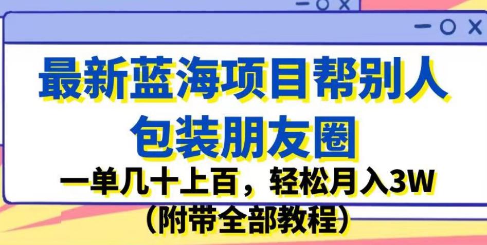 最新蓝海项目帮别人包装朋友圈，一单几十上百，轻松月入3W（附带全部教程）-靠谱项目库