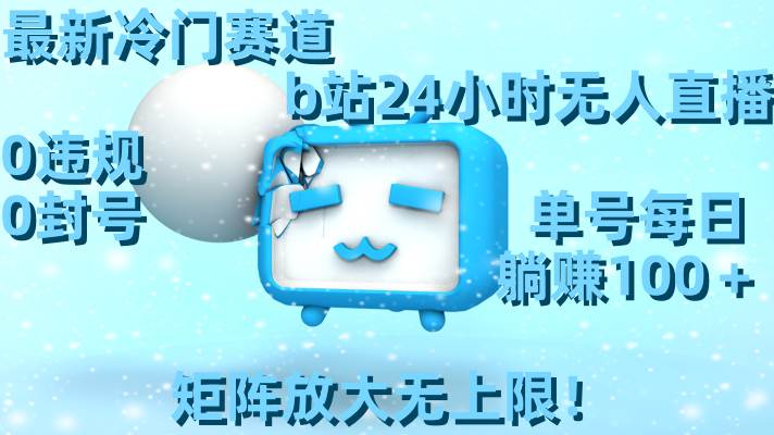 （8770期）最新冷门赛道，b站24小时无人直播 0违规0封号，单号每日躺赚100＋矩阵放…-靠谱项目库