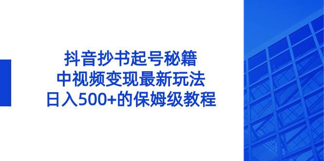 抖音抄书起号秘籍，中视频变现最新玩法，日入500+的保姆级教程！-靠谱项目库