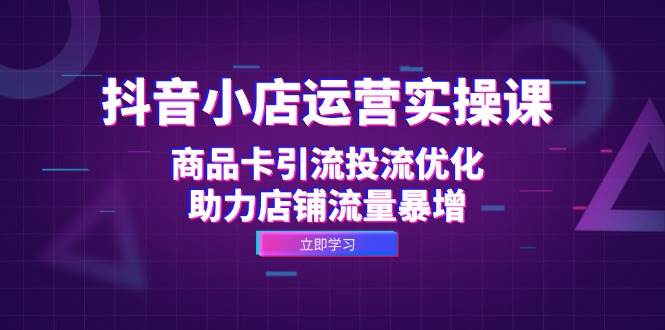 （12834期）抖音小店运营实操课：商品卡引流投流优化，助力店铺流量暴增-靠谱项目库