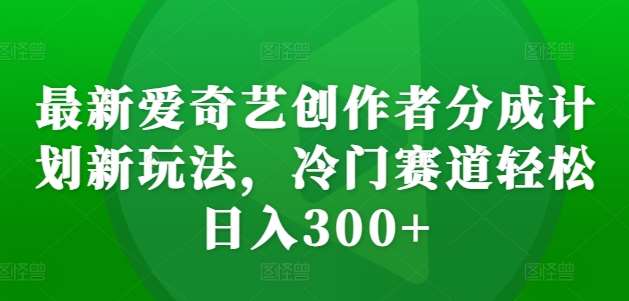 最新爱奇艺创作者分成计划新玩法，冷门赛道轻松日入300+【揭秘】-靠谱项目库