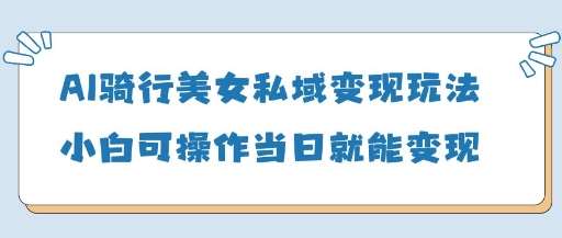 AI骑行美女私域变现玩法小白可操作当日变现5张-靠谱项目库