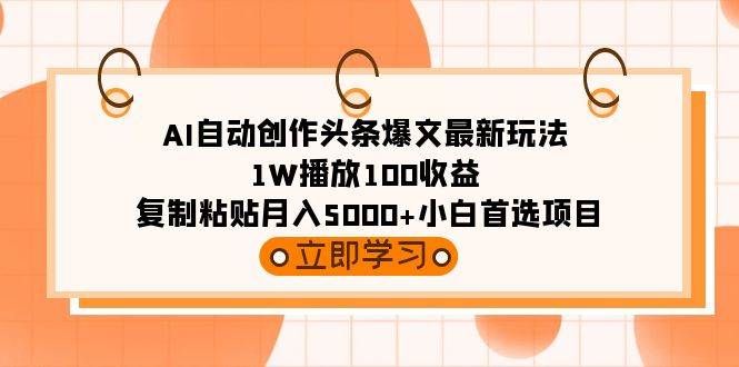 AI自动创作头条爆文最新玩法 1W播放100收益 复制粘贴月入5000+小白首选项目-靠谱项目库