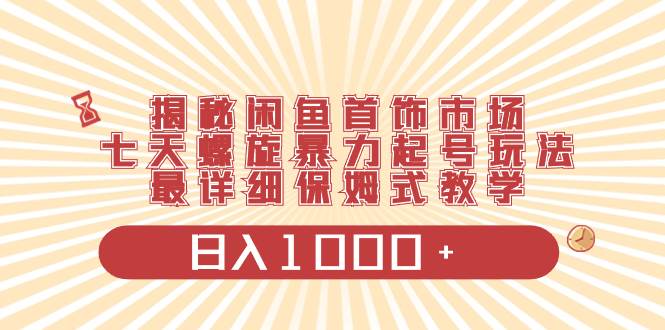 揭秘闲鱼首饰市场，七天螺旋暴力起号玩法，最详细保姆式教学，日入1000+-靠谱项目库