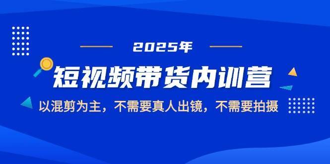 2025短视频带货内训营，以混剪为主，不需要真人出镜，不需要拍摄-靠谱项目库