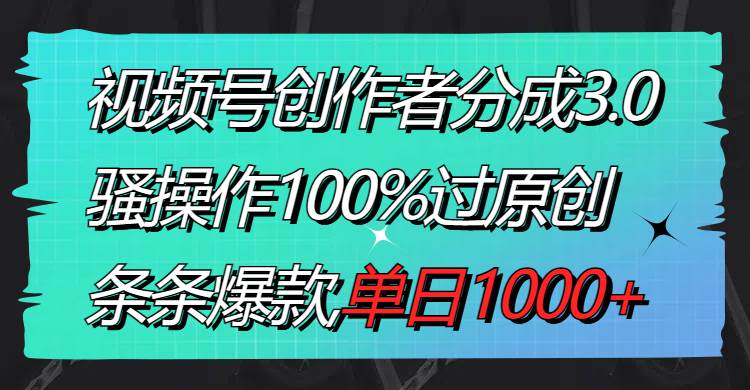 视频号创作者分成3.0玩法，骚操作100%过原创，条条爆款，单日1000+-靠谱项目库