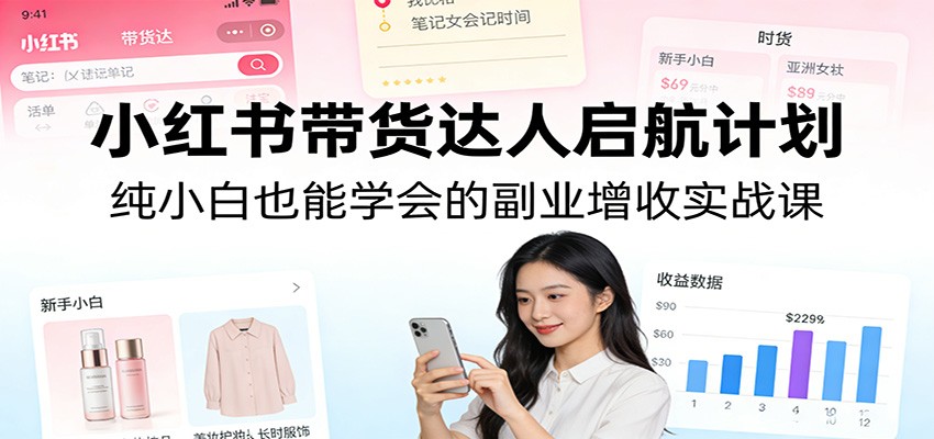 小红书带货达人启航计划：纯小白也能学会的副业增收实战课-靠谱项目库