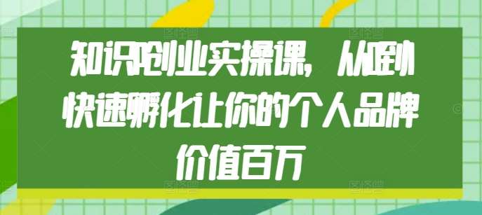 知识IP创业实操课，从0到1快速孵化让你的个人品牌价值百万-靠谱项目库