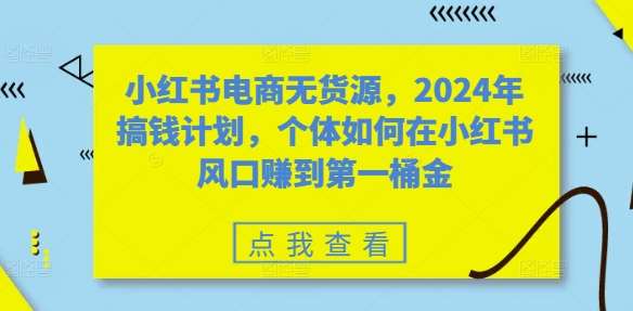 小红书电商无货源，2024年搞钱计划，个体如何在小红书风口赚到第一桶金-靠谱项目库