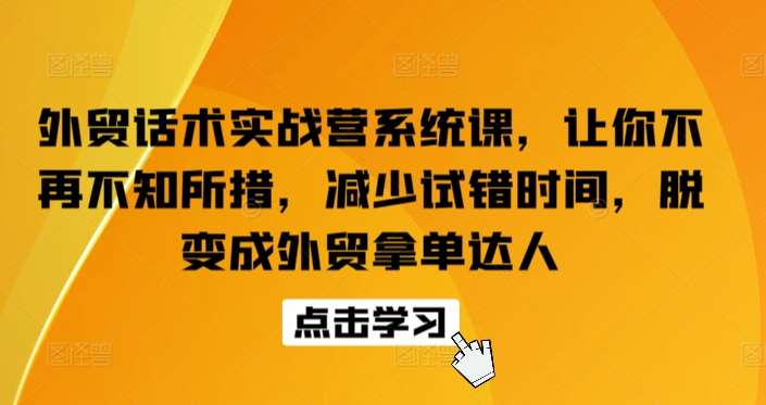 外贸话术实战营系统课，让你不再不知所措，减少试错时间，脱变成外贸拿单达人-靠谱项目库