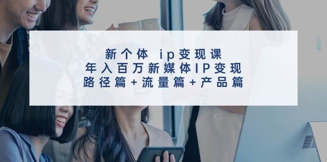 新个体ip变现课，年入百万新媒体IP变现，路径篇+流量篇+产品篇-靠谱项目库