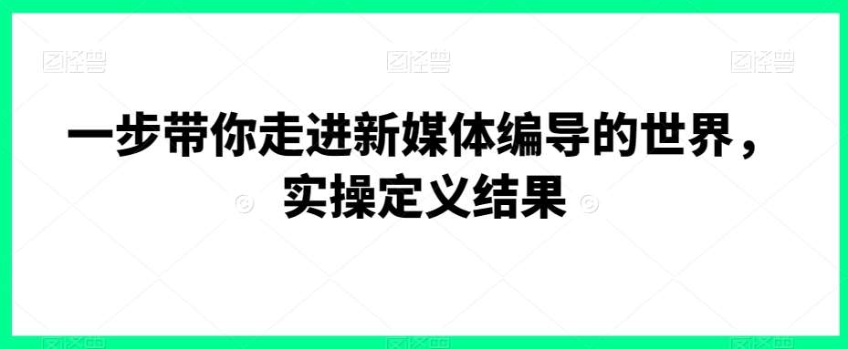 一步带你走进新媒体编导的世界，实操定义结果-靠谱项目库