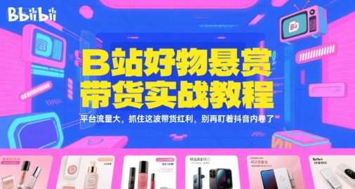 B站好物悬赏带货实战教程，平台流量大，抓住这波带货红利，别再盯着抖音内卷了-靠谱项目库