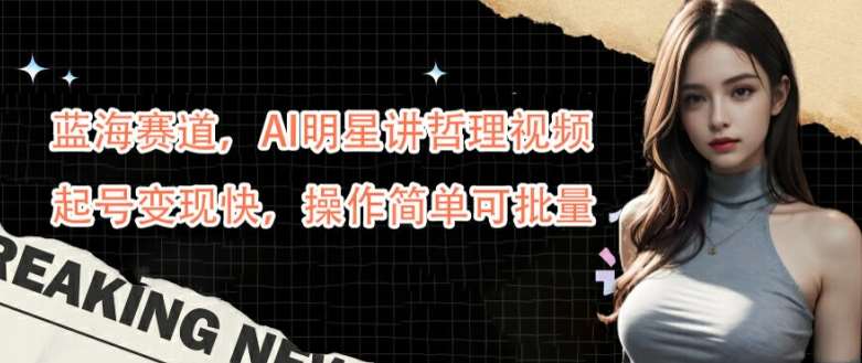 蓝海赛道，AI明星讲哲理视频，起号变现快，操作简单可批量【揭秘】-靠谱项目库