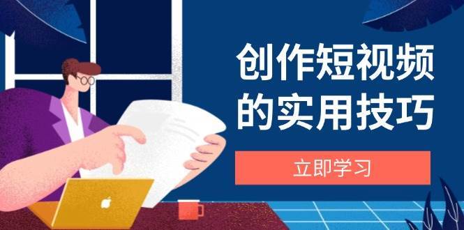 创作短视频的实用技巧，剪辑、设备、构图、文案一站式学习攻略-靠谱项目库