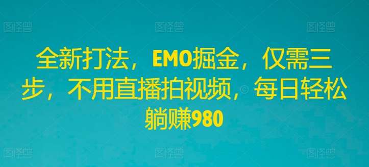 全新打法，EMO掘金，仅需三步，不用直播拍视频，每日轻松躺赚980【揭秘】-靠谱项目库