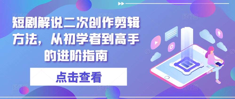 短剧解说二次创作剪辑方法，从初学者到高手的进阶指南-靠谱项目库