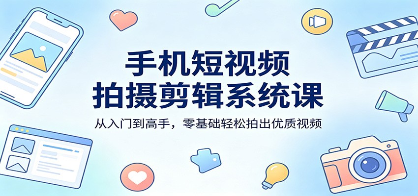 手机短视频拍摄剪辑系统课：从入门到高手，零基础轻松拍出优质视频-靠谱项目库