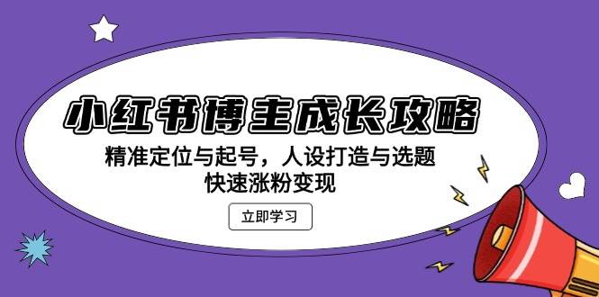 （13436期）小红书博主成长攻略：精准定位与起号，人设打造与选题，快速涨粉变现-靠谱项目库