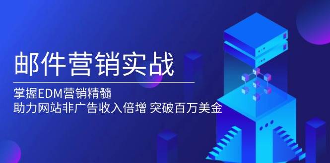 （13954期）邮件营销实战，掌握EDM营销精髓，助力网站非广告收入倍增，突破百万美金-靠谱项目库