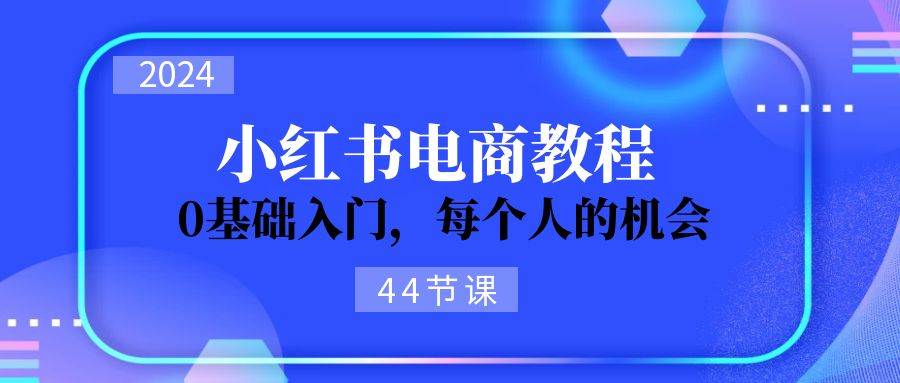 （11532期）2024从0-1学习小红书电商，0基础入门，每个人的机会（44节）-靠谱项目库