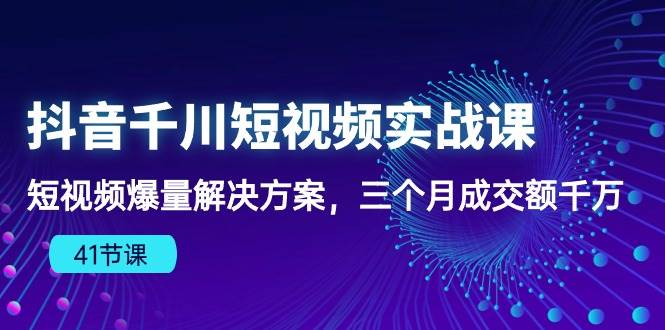 （10246期）抖音千川短视频实战课：短视频爆量解决方案，三个月成交额千万（41节课）-靠谱项目库