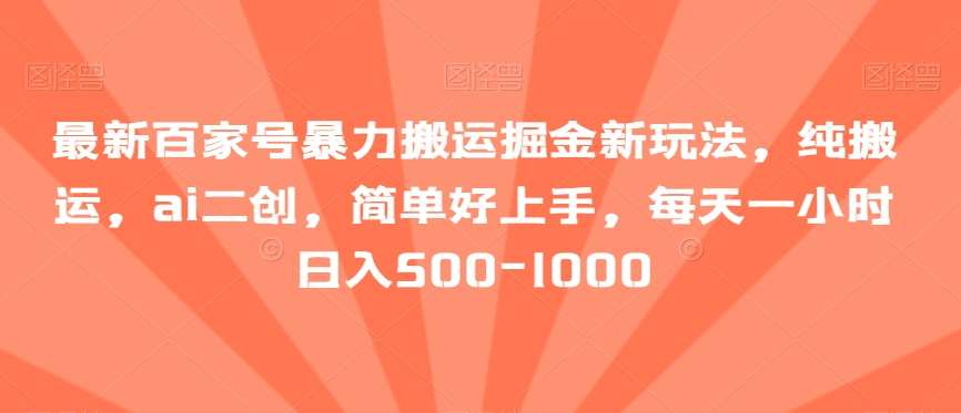 最新百家号暴力搬运掘金新玩法，纯搬运，ai二创，简单好上手，每天一小时日入500-1000【揭秘】-靠谱项目库