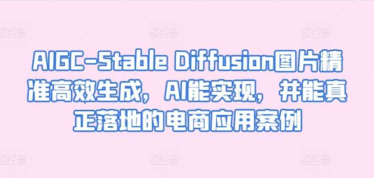 AIGC-Stable Diffusion图片精准高效生成，AI能实现，并能真正落地的电商应用案例-靠谱项目库