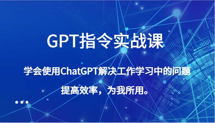 GPT指令实战课，学会使用ChatGPT解决工作学习中的问题，提高效率，为我所用。-靠谱项目库