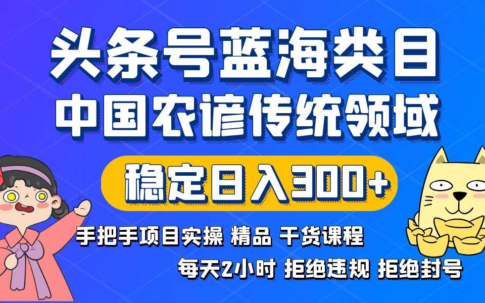头条号蓝海类目传统和农谚领域实操精品课程拒绝违规封号稳定日入300+-靠谱项目库
