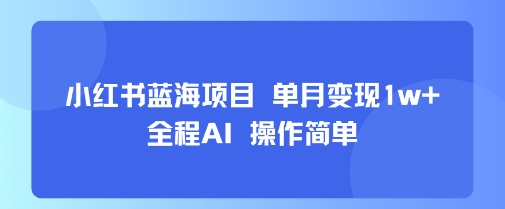 小红书蓝海项目 单月变现1w+ 全程AI 操作简单-靠谱项目库